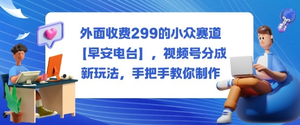 外面收费299的小众赛道【早安电台】，视频号分成新玩法，手把手教你制作-招财吧
