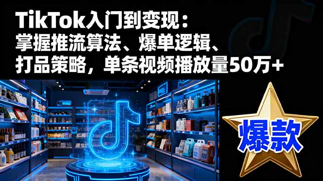 TikTok入门到变现：掌握推流算法、爆单逻辑、打品策略，单条视频播放量50w-招财吧