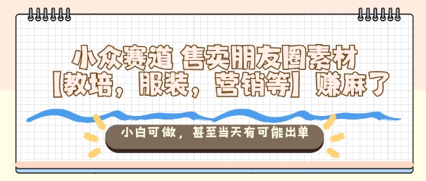 小众赛道售卖朋友圈素材【教培，服装，营销等】賺麻了，小白可做，甚至当天有可能出单-招财吧