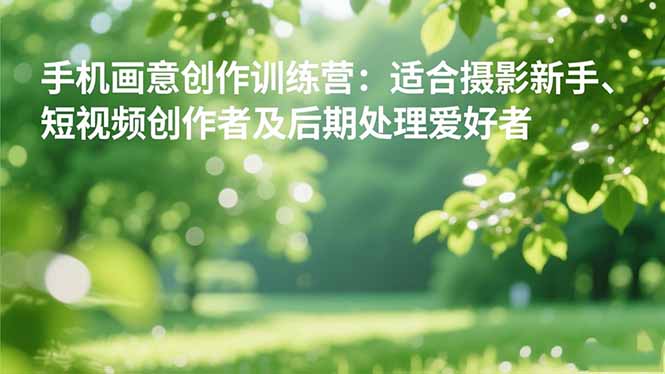 手机摄影之画意创作训练营：适合摄影新手、短视频创作者及后期处理爱好者-招财吧