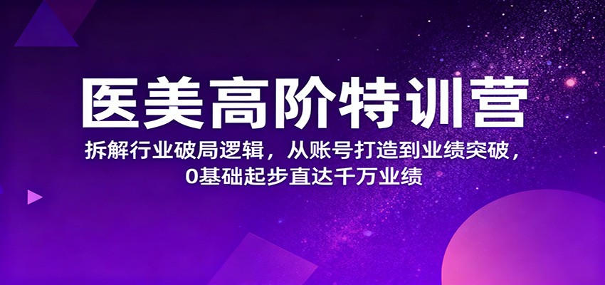 医美高阶特训营，拆解行业破局逻辑，从账号打造到业绩突破，0基础起步直达千万业绩-招财吧