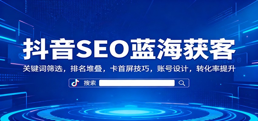 抖音SEO蓝海获客：关键词筛选，排名堆叠，卡首屏技巧，账号设计，转化率提升-招财吧